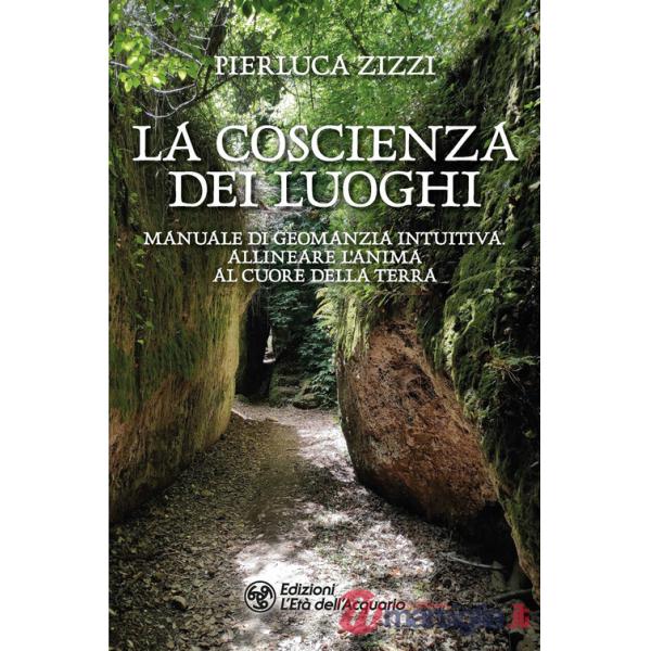 Coscienza dei luoghi. Manuale di geomanzia intuitiva. Allineare l'anima al cuore della Terra (La)