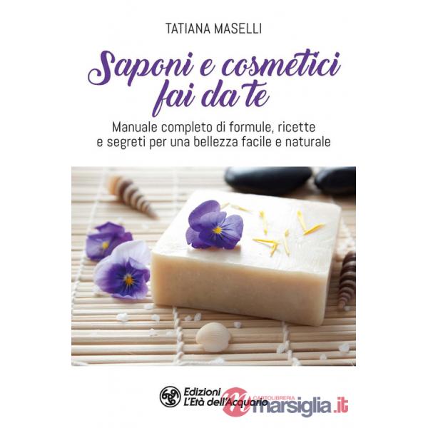 Saponi e cosmetici fai da te. Manuale completo di formule, ricette e segreti per una bellezza facile e naturale