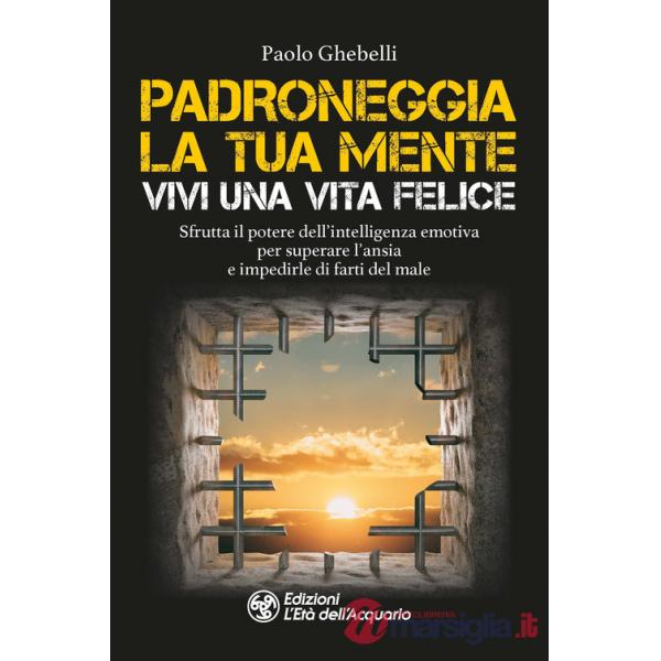 Padroneggia la tua mente. Vivi una vita felice. Sfrutta il potere dell'intelligenza emotiva per superare l'ansia e impedirle di 