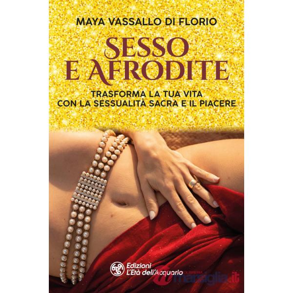 Sesso e Afrodite. Trasforma la tua vita con la sessualità sacra e il piacere