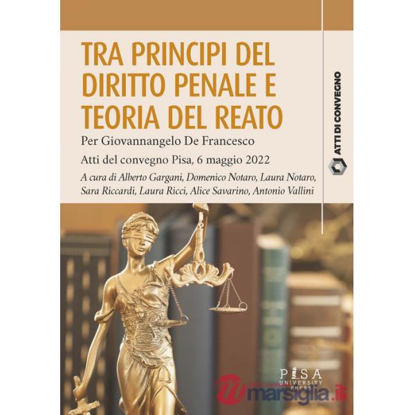 Tra principi del diritto penale e teoria del reato. Per Giovannangelo De Francesco. Atti del convegno Pisa, 6 maggio 2022