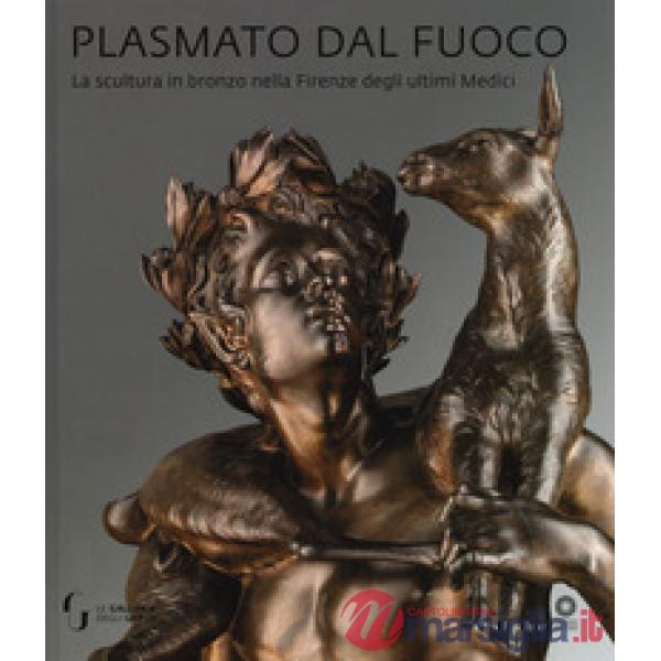 Plasmato dal fuoco. La scultura in bronzo nella Firenze degli ultimi Medici. Edi