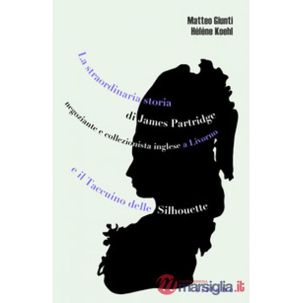 Straordinaria storia di James Partridge negoziante e collezionista inglese a Livorno e Il taccuino delle silhouette (La)