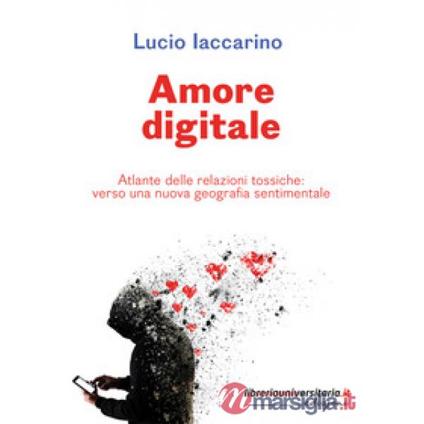 Amore digitale. Atlante delle relazioni tossiche: verso una nuova geografia sentimentale