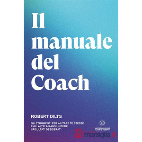 Il manuale del coach. Gli strumenti per aiutare te stesso e gli altri a raggiungere i risultati desiderati