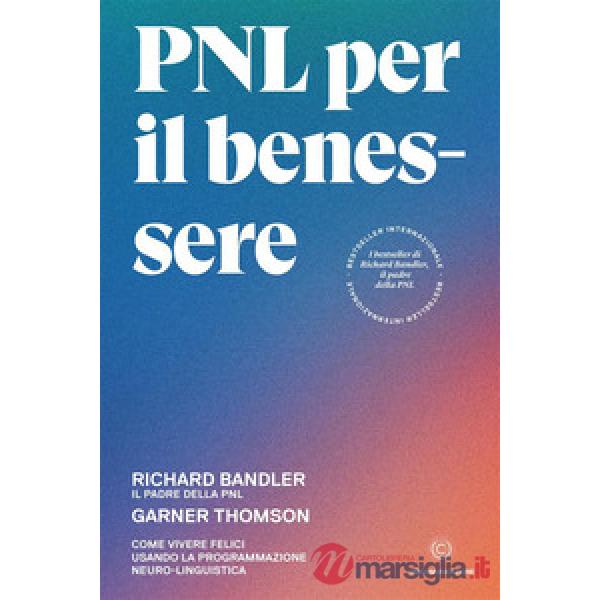 PNL per il benessere. Come vivere felici usando la Programmazione Neuro-Linguistica