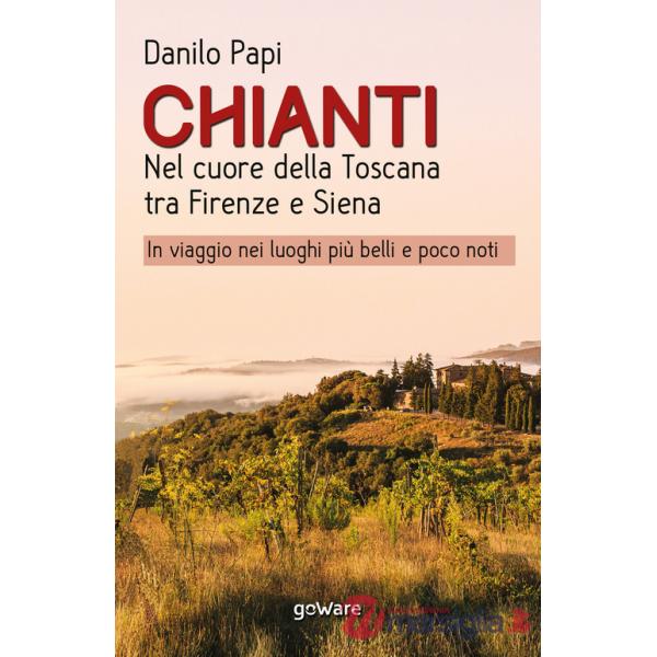 Chianti. Nel cuore della Toscana tra Firenze e Siena. In viaggio nei luoghi più belli e poco noti