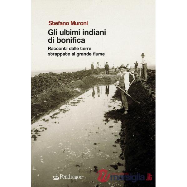 Ultimi indiani di bonifica. Racconti dalle terre strappate al grande fiume (Gli)