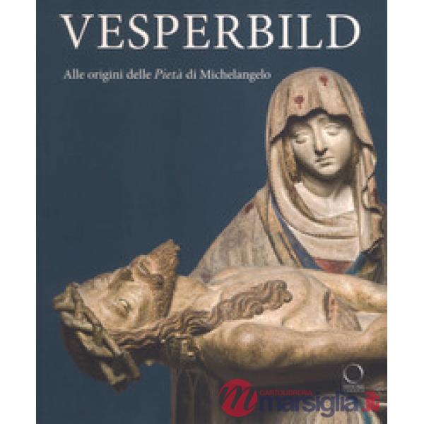Vesperbild. Alle origini della Pietà di Michelangelo. Catalogo della mostra (Milano, 13 ottobre 2018-13 gennaio 2019). Ediz. a c