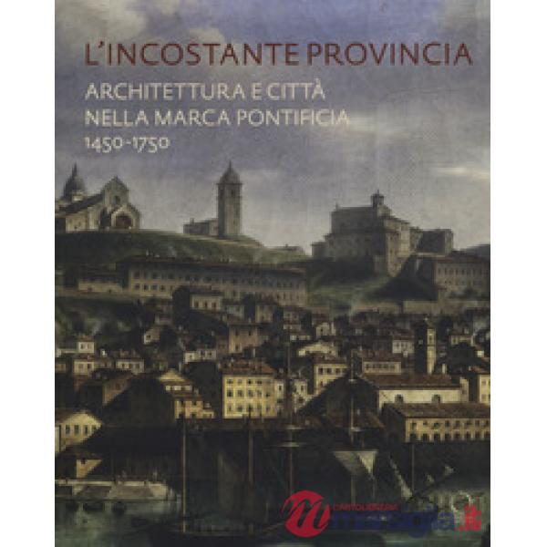 Incostante provincia. Architettura e città nella marca pontificia 1450-1750 (L')