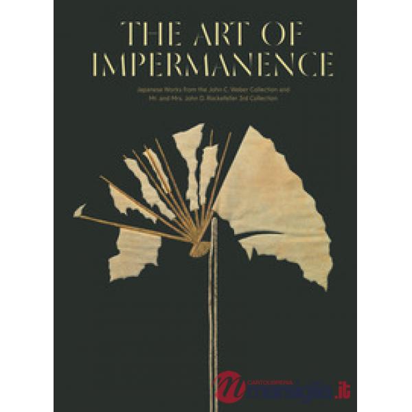 Art of impermanence. Japanese works from the John C. Weber collection and Mr. and Mrs. John D. Rockefeller 3rd collection. Ediz.