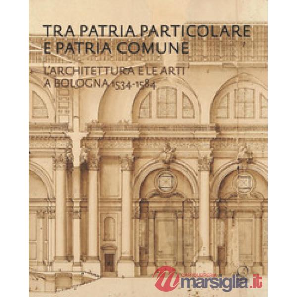 Tra patria particolare e patria comune. L'architettura e le arti a Bologna 1534-1584