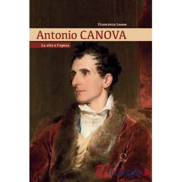 Antonio Canova. La vita e l'opera