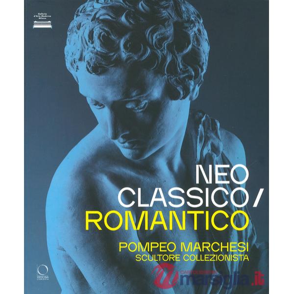 Neoclassico / romantico. Pompeo Marchesi scultore collezionista. Ediz. a colori