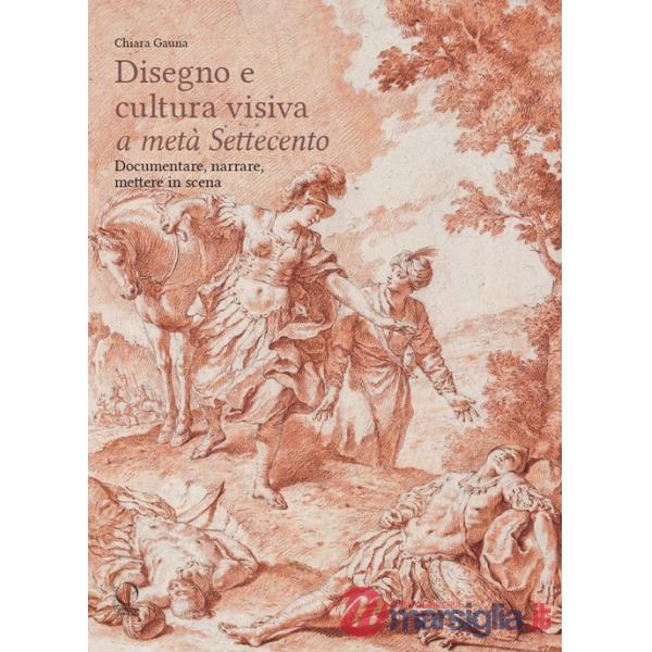 Disegni e cultura visiva a metà Settecento. Documentare, narrare, mettere in scena. Ediz. illustrata