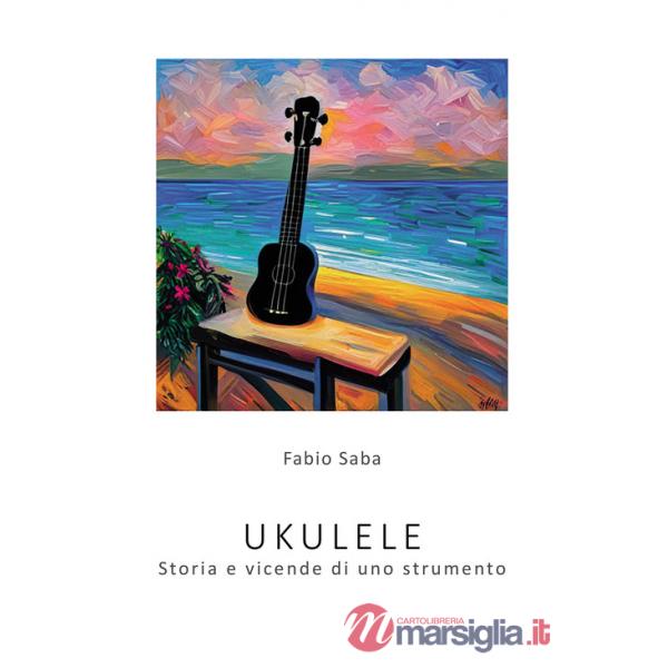 Ukulele. Storia e vicende di uno strumento. I segreti dello strumento più divertente del mondo. Con qualche curiosità