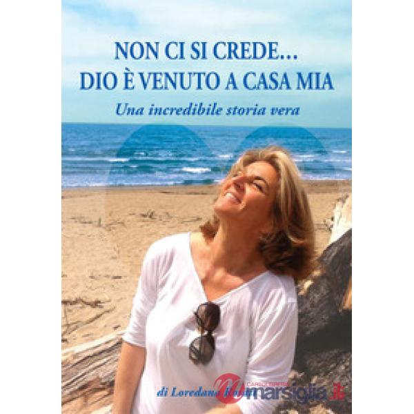 Non ci si crede... Dio è venuto a casa mia. Una incredibile storia vera