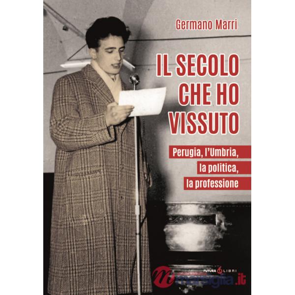 Secolo che ho vissuto. Perugia, l'Umbria, la politica, la professione (Il)
