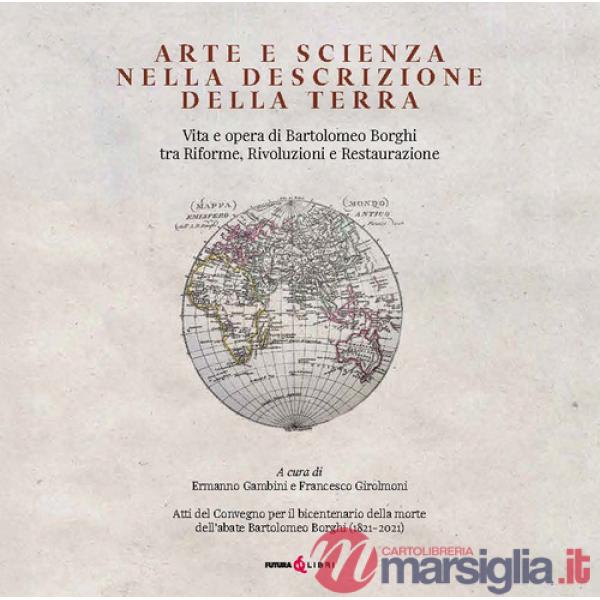 Arte e scienza nella descrizione della Terra. Vita e opra di Bartolomeo Borghi tra riforme, rivoluzioni e restaurazione. Ediz. i