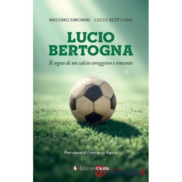 Lucio Bertogna. Il sogno di un calcio coraggioso e vincente