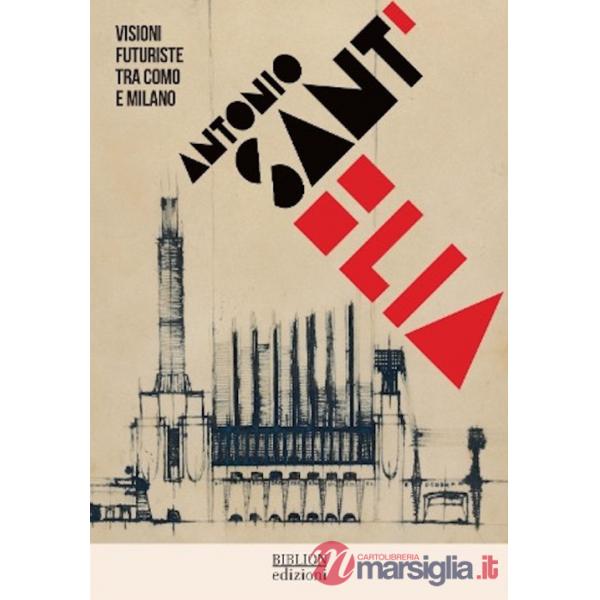 Antonio Sant'Elia. Visioni futuriste tra Como e Milano. Ediz. italiana e inglese