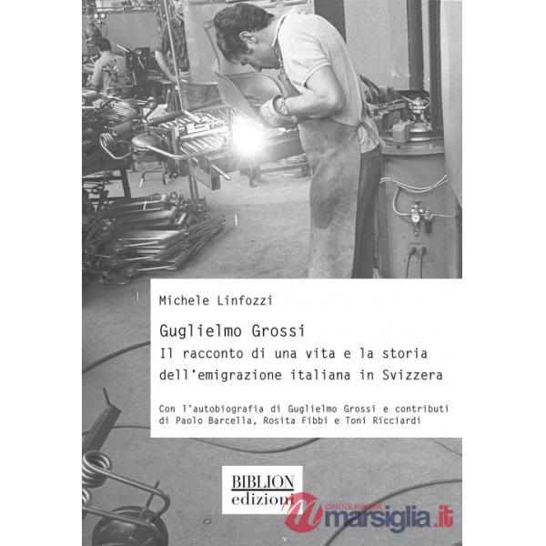 Guglielmo Grossi. Il racconto di una vita e la storia dell'emigrazione italiana in Svizzera