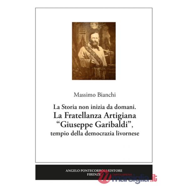Fratellanza Artigiana «Giuseppe Garibaldi». La storia non inizia da domani. Tempio della democrazia livornese (La)