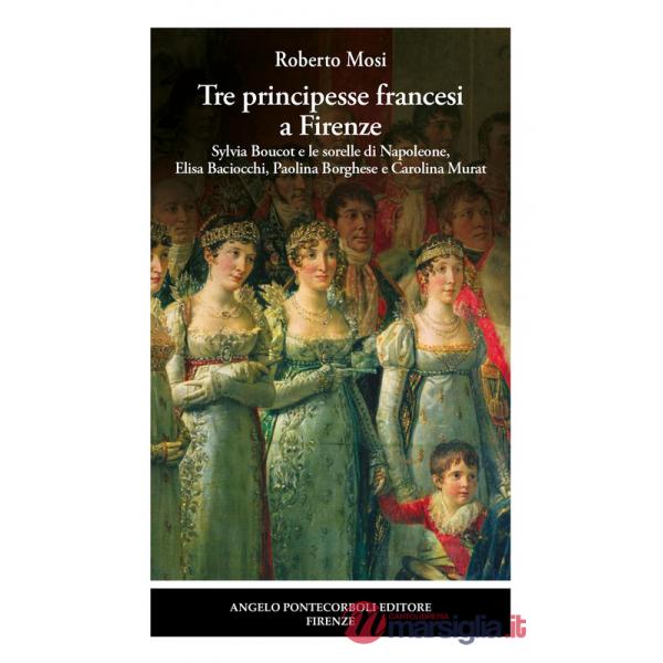 Tre principesse francesi a Firenze. Sylvia Boucot e le sorelle di Napoleone, Elisa Baciocchi, Paolina Borghese e Carolina Murat