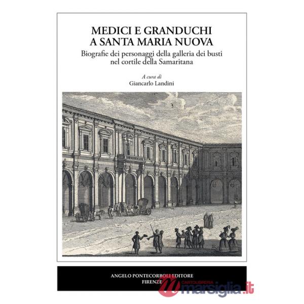 Medici e granduchi a Santa Maria Nuova Biografie dei personaggi della galleria dei busti nel cortile della Samaritana