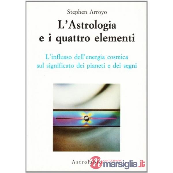 Astrologia e i quattro elementi. L'influsso dell'energia cosmica sul significato dei pianeti e dei segni (L')