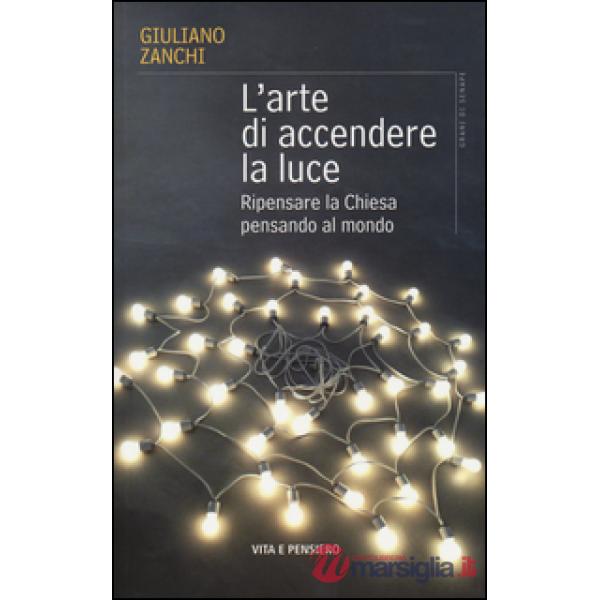 Arte di accendere la luce. Ripensare la Chiesa pensando al mondo (L')