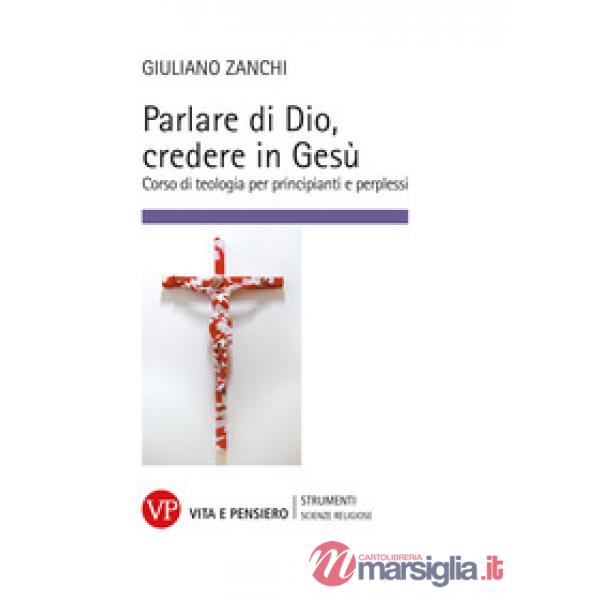 Parlare di Dio, credere in Gesù. Corso di teologia per principianti e perplessi