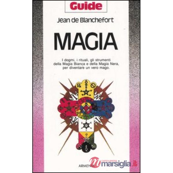 Magia. I dogmi, i rituali, gli strumenti della magia bianca e della magia nera per diventare un vero mago