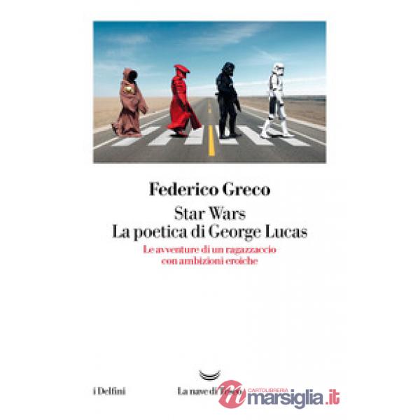 Star Wars. La poetica di George Lucas. Le avventure di un ragazzaccio con ambizioni eroiche