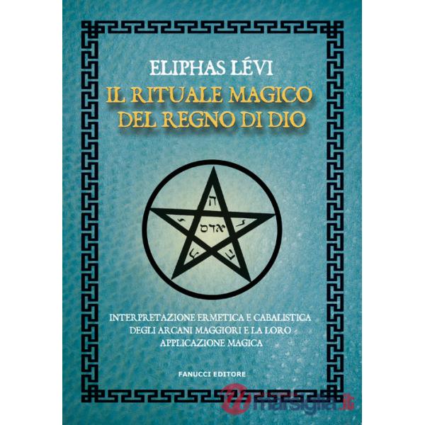 Rituale magico del regno di Dio. Interpretazione ermetica e cabalistica degli arcani maggiori e la loro applicazione magica (Il)