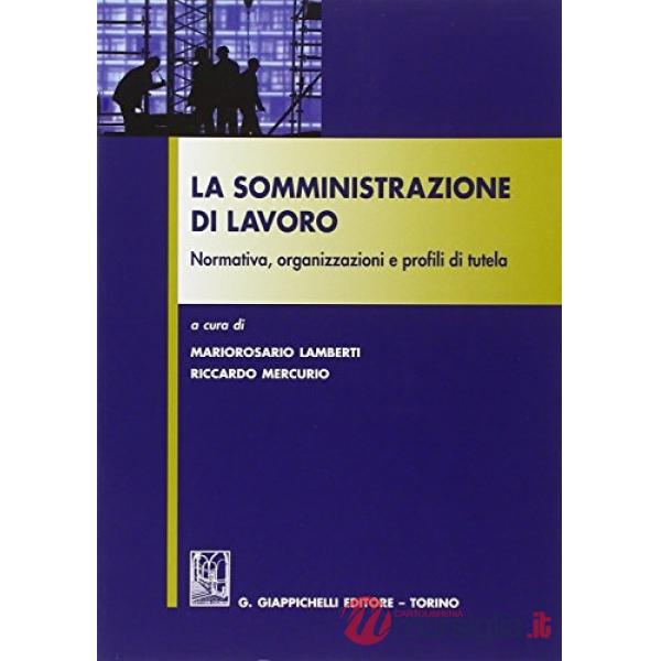 La somministrazione di lavoro. Normativa, organizzazioni e profili di tutela