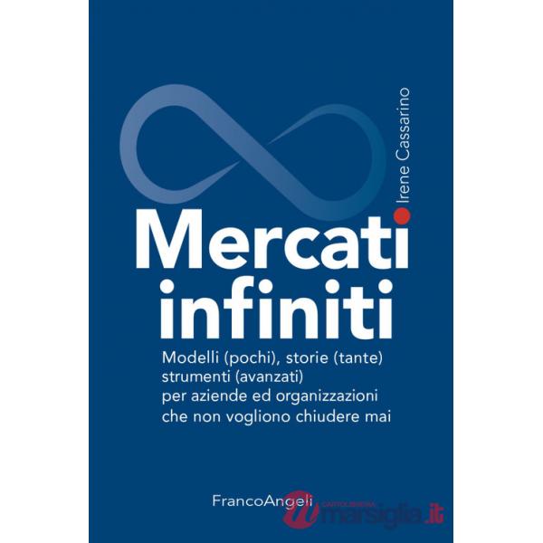 Mercati infiniti. Modelli (pochi), storie (tante), strumenti (avanzati) per aziende ed organizzazioni che non vogliono chiudere 