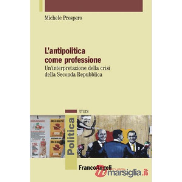 Antipolitica come professione. Un'interpretazione della crisi della Seconda Repubblica (L')