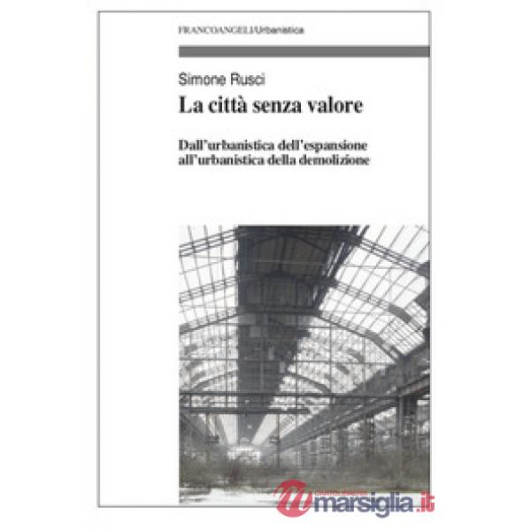 Città senza valore. Dall'urbanistica dell'espansione all'urbanistica della demolizione (La)