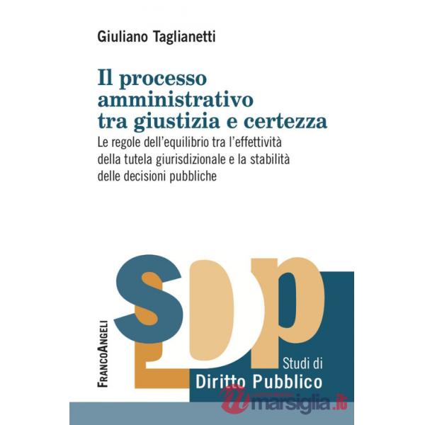 Processo amministrativo tra giustizia e certezza. Le regole dell'equilibrio tra l'effettività della tutela giurisdizionale e la 