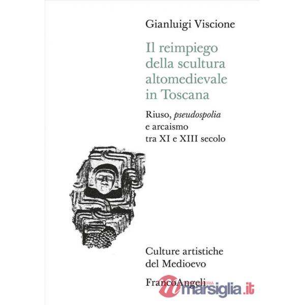 Reimpiego della scultura altomedievale in Toscana. Riuso, pseudospolia e arcaismo tra XI e XIII secolo (Il)