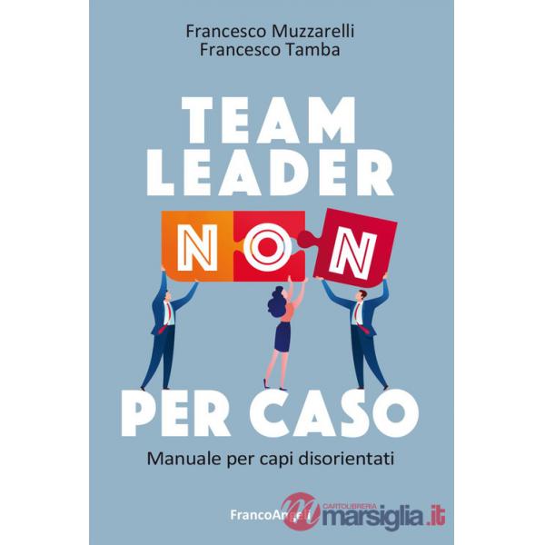 Team leader non per caso. Manuale per capi disorientati
