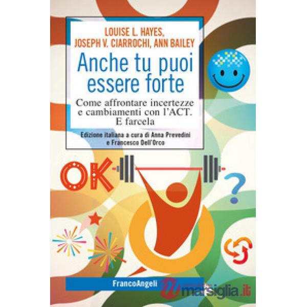 Anche tu puoi essere forte. Come affrontare incertezze e cambiamenti con l'ACT. E farcela