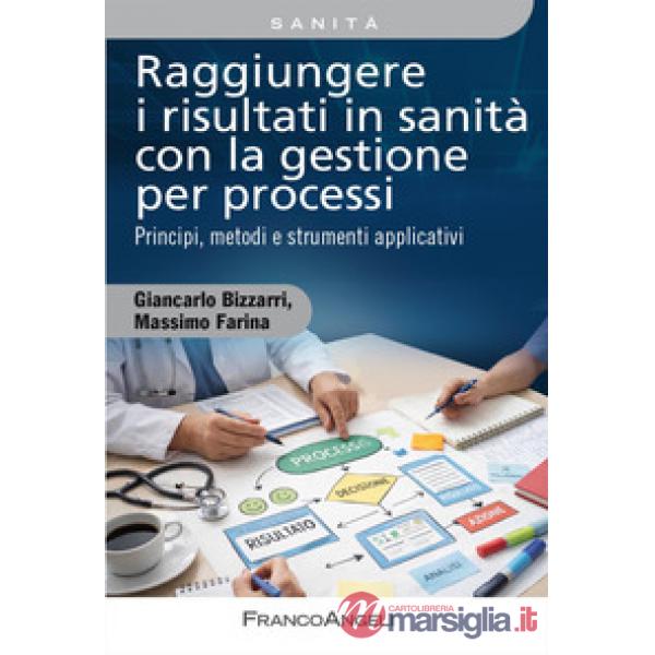 Raggiungere i risultati in sanità con la gestione per processi. Principi, metodi e strumenti applicativi. Con QR Code