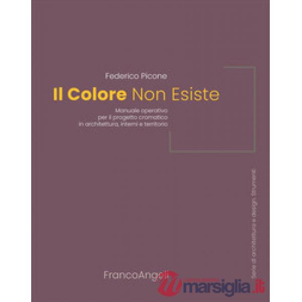 Colore non esiste. Manuale operativo per il progetto cromatico in architettura, interni e territorio (Il)