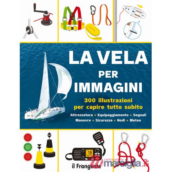 Vela per immagini. 300 illustrazioni per capire tutto subito. Attrezzatura. Equipaggiamento. Segnali. Manovre. Sicurezza. Nodi. 