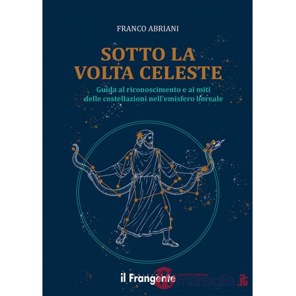 Sotto la volta celeste. Guida al riconoscimento e ai miti delle costellazioni nell'emisfero boreale