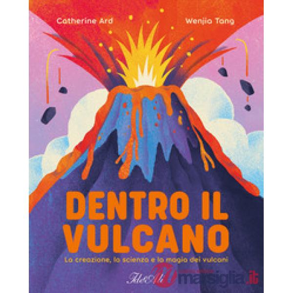 Dentro il vulcano. La creazione, la scienza e la magia dei vulcani. Ediz. a colori