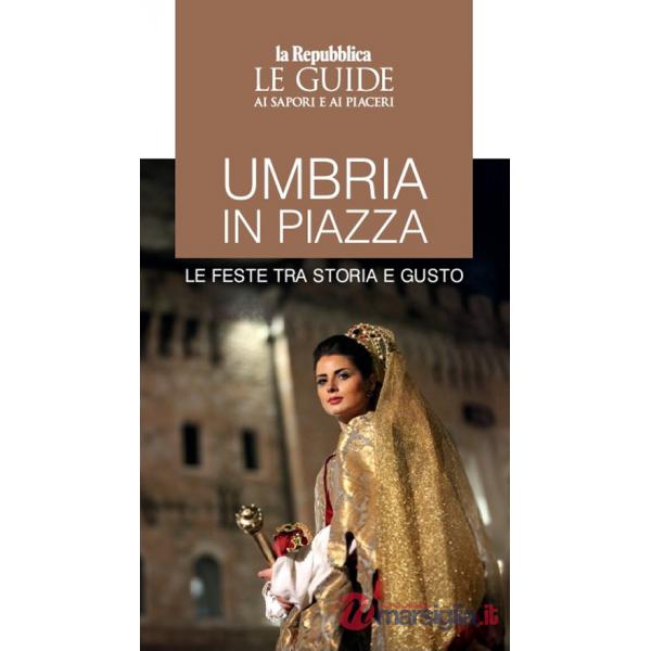 Umbria in piazza. Le feste tra storia e gusto. Le guide ai sapori e ai piaceri
