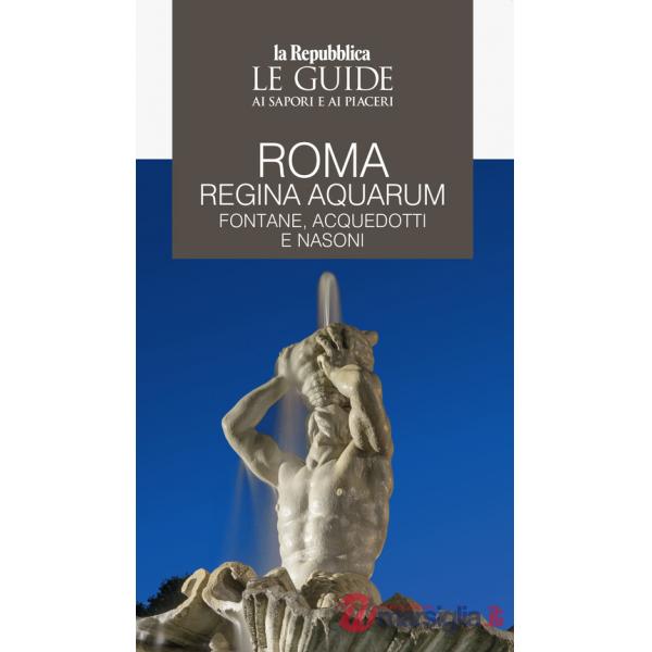 Roma regina aquarum. Fontane, acquedotti e nasoni. Le guide ai sapori e ai piaceri